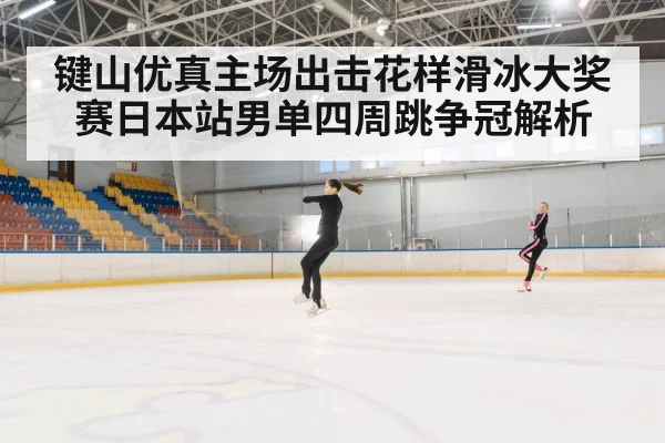 键山优真主场出击花样滑冰大奖赛日本站男单四周跳争冠解析 | CBA