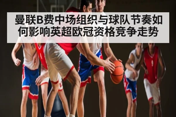 曼联B费中场组织与球队节奏如何影响英超欧冠资格竞争走势 | CBA