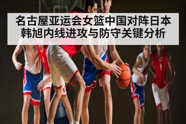 名古屋亚运会女篮中国对阵日本韩旭内线进攻与防守关键分析 | CBA