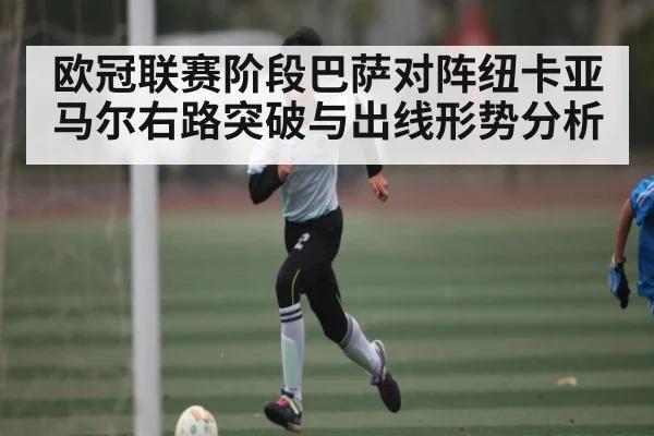 欧冠联赛阶段巴萨对阵纽卡亚马尔右路突破与出线形势分析 | CBA