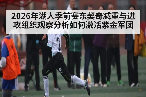 2026年湖人季前赛东契奇减重与进攻组织观察分析如何激活紫金军团 | CBA